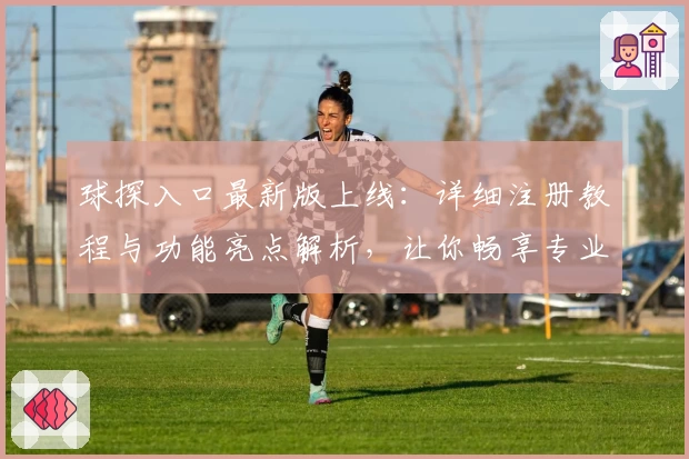 球探入口最新版上线:详细注册教程与功能亮点解析,让你畅享专业数据服务