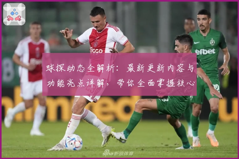 球探动态全解析:最新更新内容与功能亮点详解,带你全面掌握核心体验