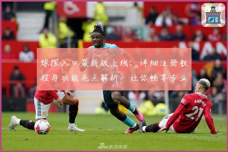 球探入口最新版上线:详细注册教程与功能亮点解析,让你畅享专业数据服务