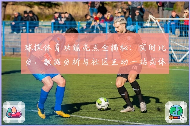 球探体育功能亮点全揭秘：实时比分、数据分析与社区互动一站式体验