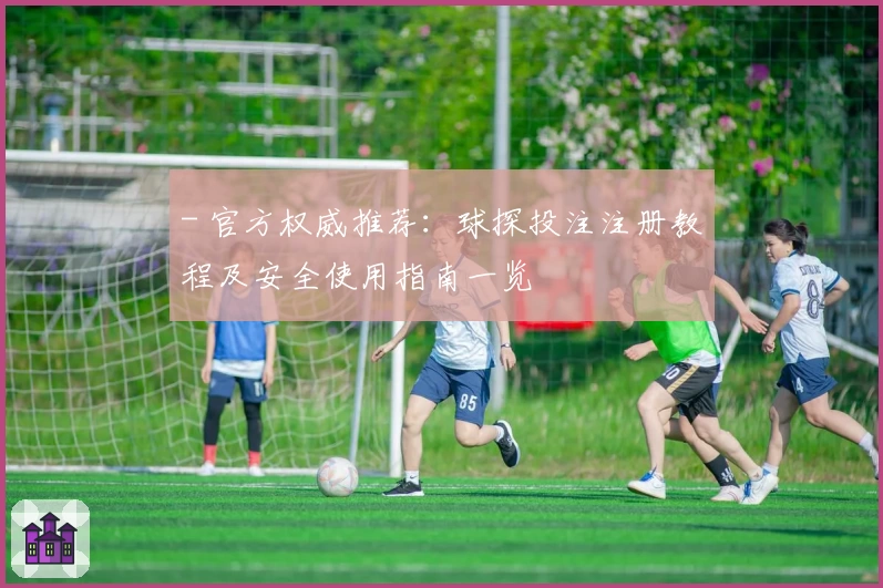 - 官方权威推荐：球探投注注册教程及安全使用指南一览