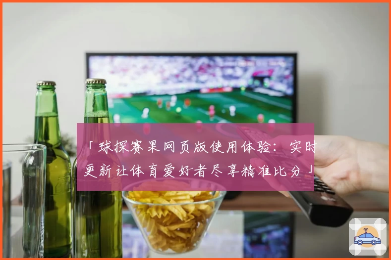 「球探赛果网页版使用体验:实时更新让体育爱好者尽享精准比分」