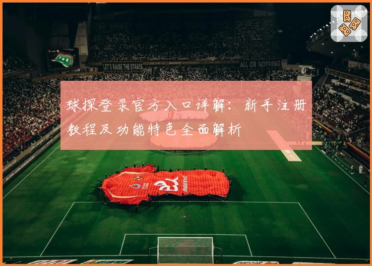 球探登录官方入口详解:新手注册教程及功能特色全面解析