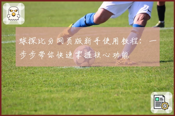 球探比分网页版新手使用教程：一步步带你快速掌握核心功能