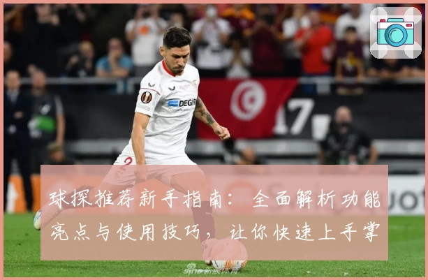 球探推荐新手指南：全面解析功能亮点与使用技巧，让你快速上手掌握精髓