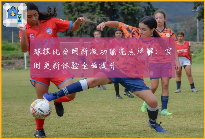球探比分网新版功能亮点详解：实时更新体验全面提升