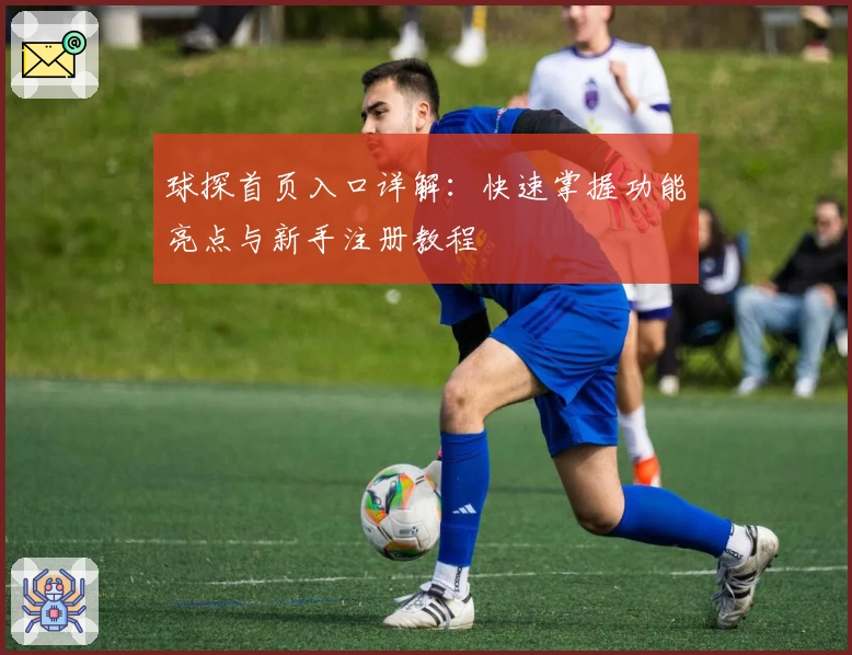球探首页入口详解：快速掌握功能亮点与新手注册教程
