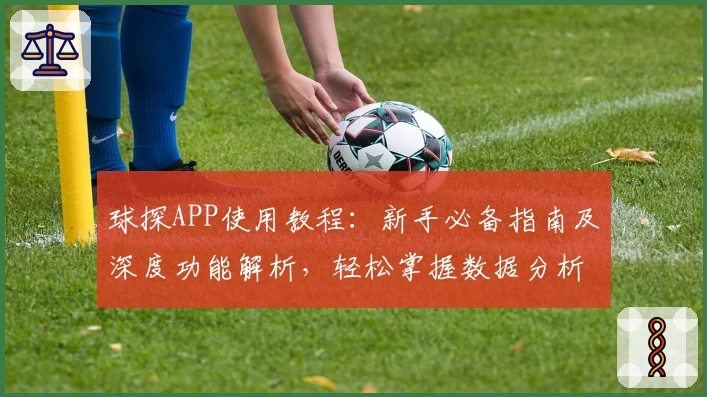 球探APP使用教程:新手必备指南及深度功能解析,轻松掌握数据分析技巧
