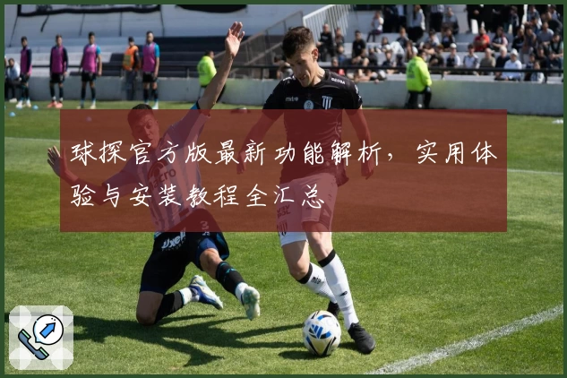 球探官方版最新功能解析，实用体验与安装教程全汇总