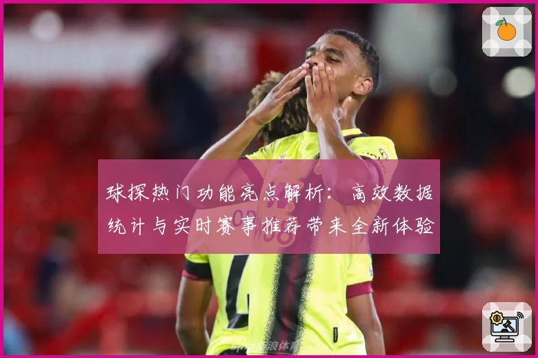 球探热门功能亮点解析：高效数据统计与实时赛事推荐带来全新体验