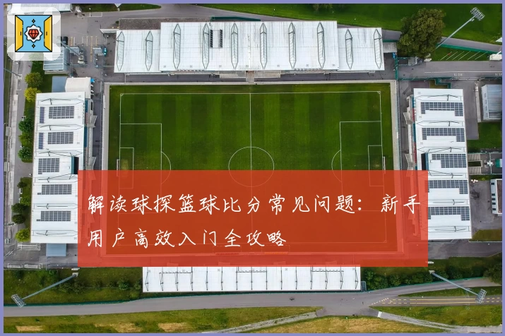 解读球探篮球比分常见问题:新手用户高效入门全攻略