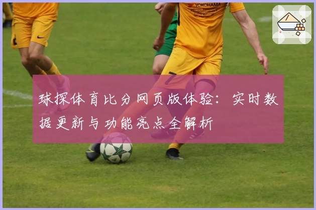 球探体育比分网页版体验:实时数据更新与功能亮点全解析