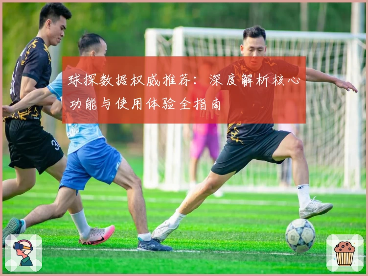 球探数据权威推荐：深度解析核心功能与使用体验全指南