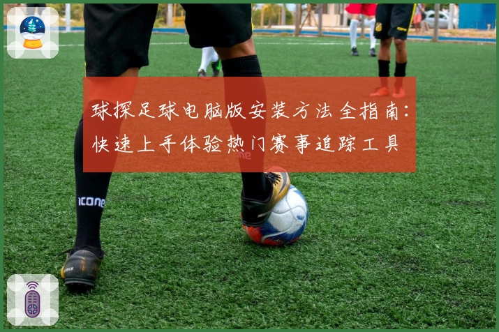 球探足球电脑版安装方法全指南:快速上手体验热门赛事追踪工具