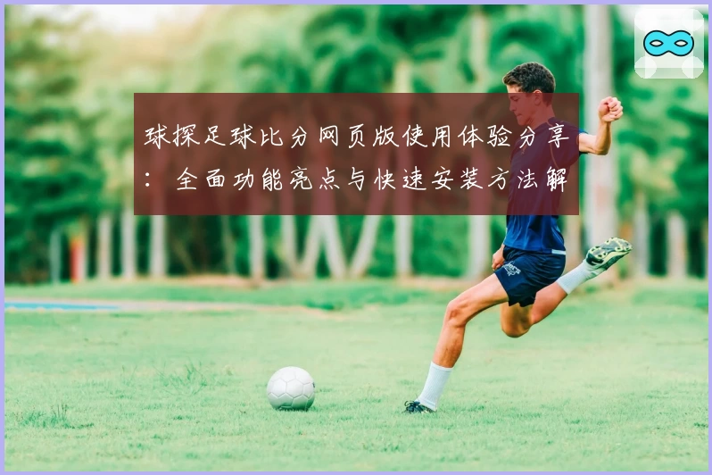 球探足球比分网页版使用体验分享：全面功能亮点与快速安装方法解析