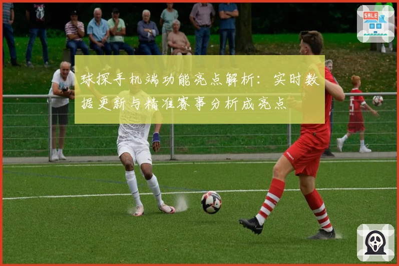 球探手机端功能亮点解析：实时数据更新与精准赛事分析成亮点