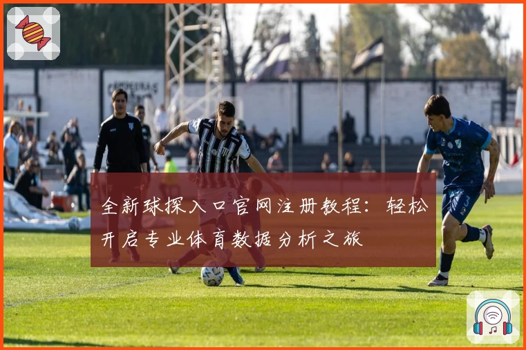 全新球探入口官网注册教程：轻松开启专业体育数据分析之旅