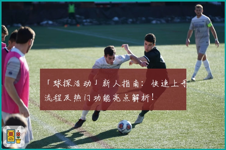 「球探活动」新人指南：快速上手流程及热门功能亮点解析！