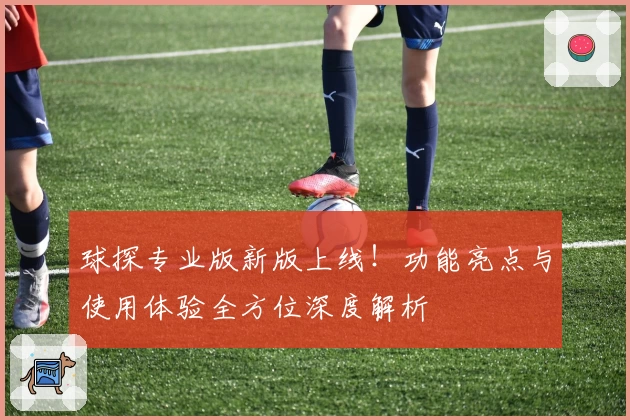 球探专业版新版上线!功能亮点与使用体验全方位深度解析