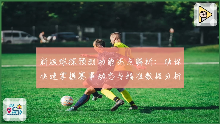新版球探预测功能亮点解析：助你快速掌握赛事动态与精准数据分析