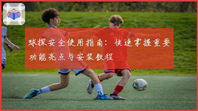 球探安全使用指南：快速掌握重要功能亮点与安装教程