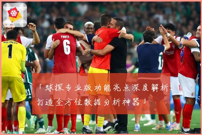 「球探专业版功能亮点深度解析：打造全方位数据分析神器」