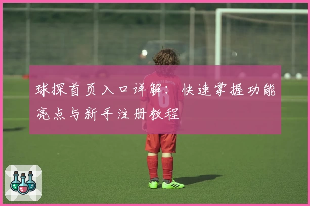 球探首页入口详解：快速掌握功能亮点与新手注册教程