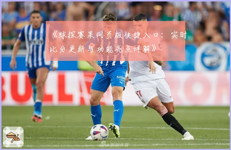 《球探赛果网页版快捷入口：实时比分更新与功能亮点详解》