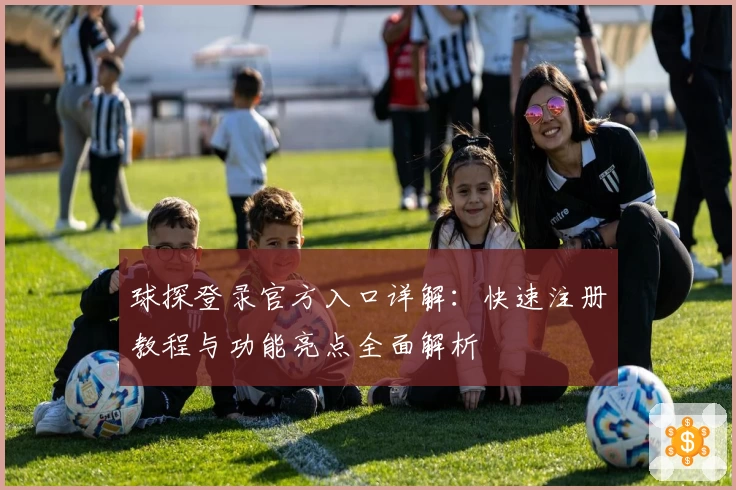 球探登录官方入口详解:快速注册教程与功能亮点全面解析