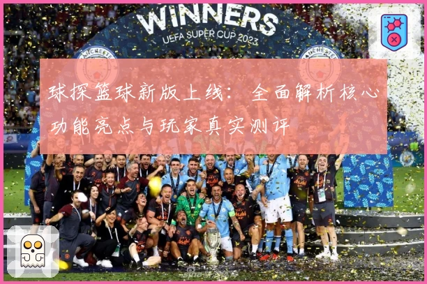 球探篮球新版上线：全面解析核心功能亮点与玩家真实测评