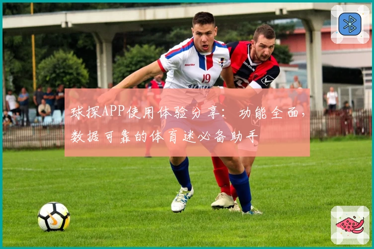 球探APP使用体验分享：功能全面，数据可靠的体育迷必备助手