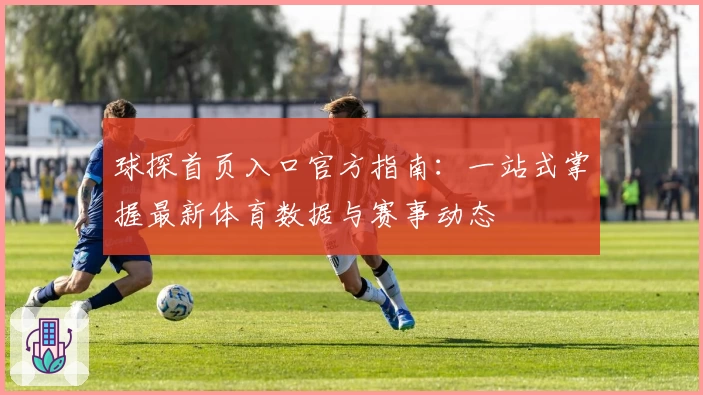 球探首页入口官方指南:一站式掌握最新体育数据与赛事动态