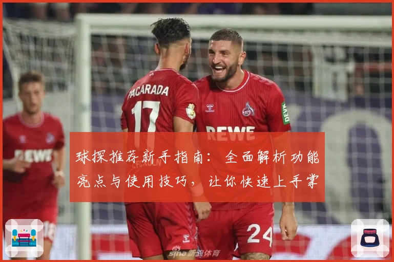 球探推荐新手指南：全面解析功能亮点与使用技巧，让你快速上手掌握精髓