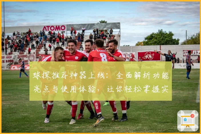 球探推荐神器上线：全面解析功能亮点与使用体验，让你轻松掌握实时动态