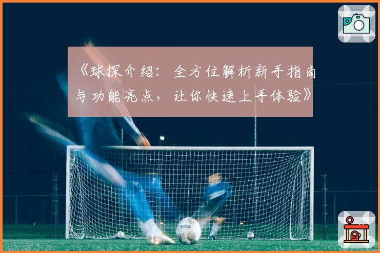 《球探介绍：全方位解析新手指南与功能亮点，让你快速上手体验》