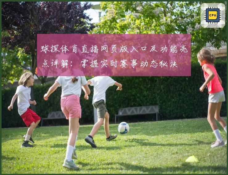 球探体育直播网页版入口及功能亮点详解：掌握实时赛事动态秘诀