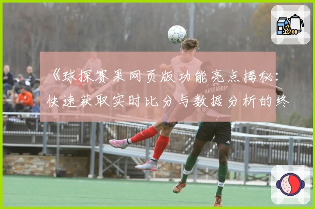 《球探赛果网页版功能亮点揭秘：快速获取实时比分与数据分析的终极体验》