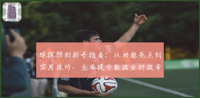 球探预测新手指南:从功能亮点到实用技巧,全面提升数据分析效率