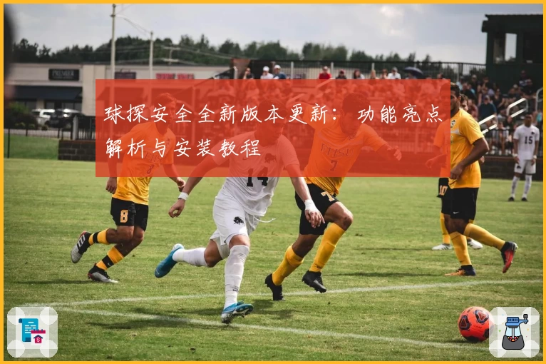 球探安全全新版本更新：功能亮点解析与安装教程