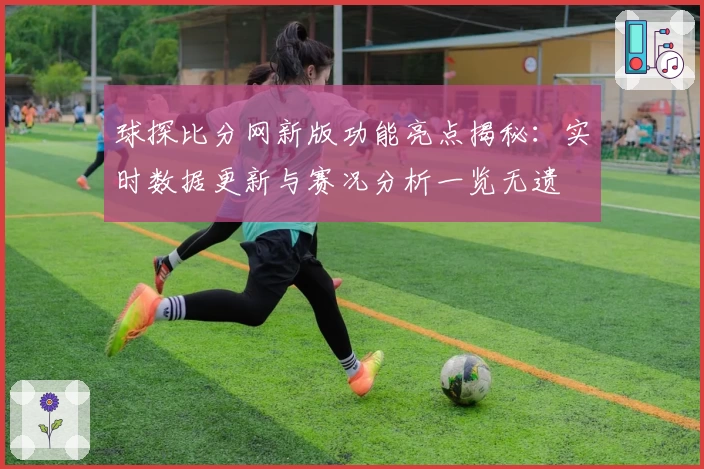 球探比分网新版功能亮点揭秘:实时数据更新与赛况分析一览无遗