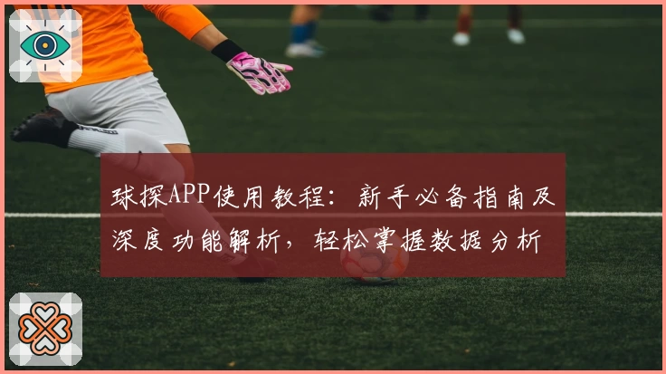 球探APP使用教程:新手必备指南及深度功能解析,轻松掌握数据分析技巧