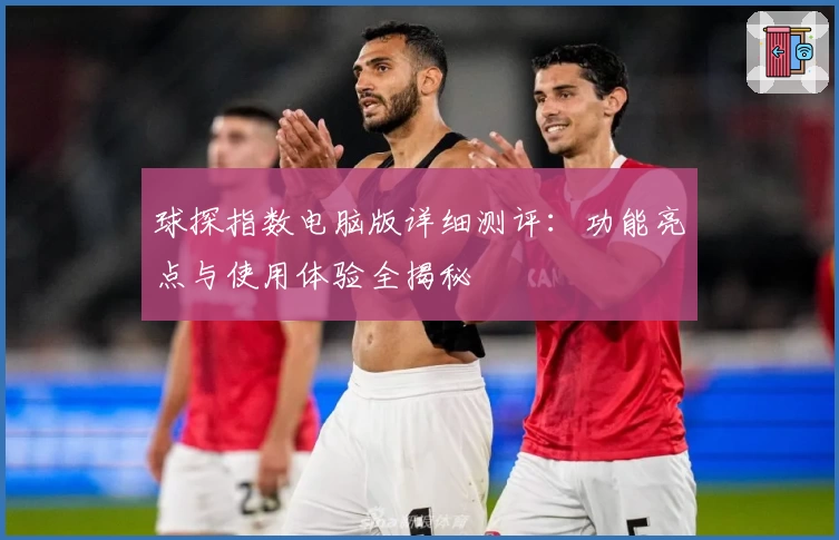 球探指数电脑版详细测评：功能亮点与使用体验全揭秘