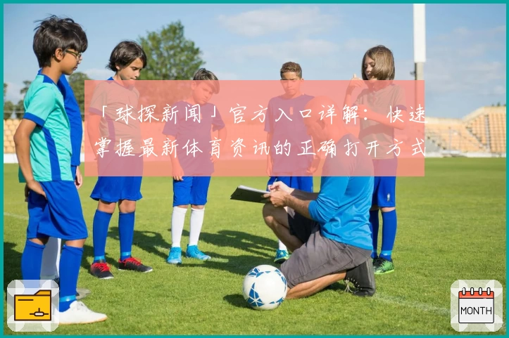 「球探新闻」官方入口详解：快速掌握最新体育资讯的正确打开方式