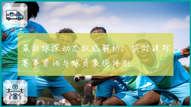 最新球探动态权威解析：实时追踪赛事资讯与球员表现评测