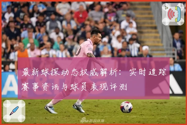 最新球探动态权威解析：实时追踪赛事资讯与球员表现评测