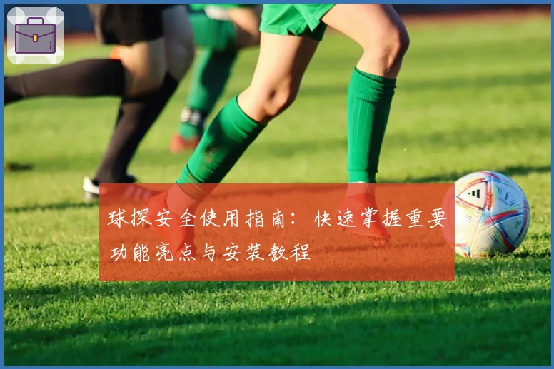 球探安全使用指南：快速掌握重要功能亮点与安装教程
