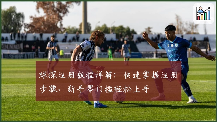 球探注册教程详解:快速掌握注册步骤,新手零门槛轻松上手