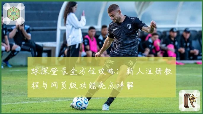球探登录全方位攻略:新人注册教程与网页版功能亮点详解
