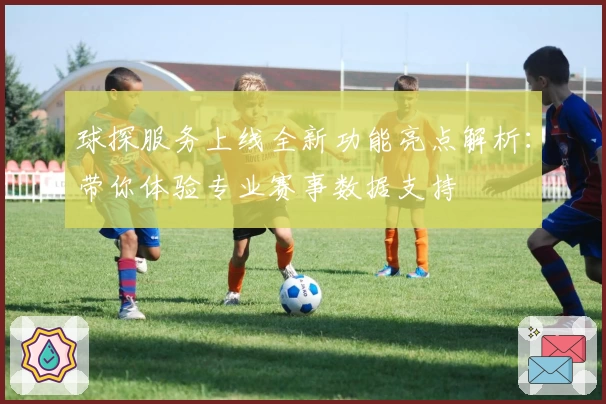 球探服务上线全新功能亮点解析：带你体验专业赛事数据支持