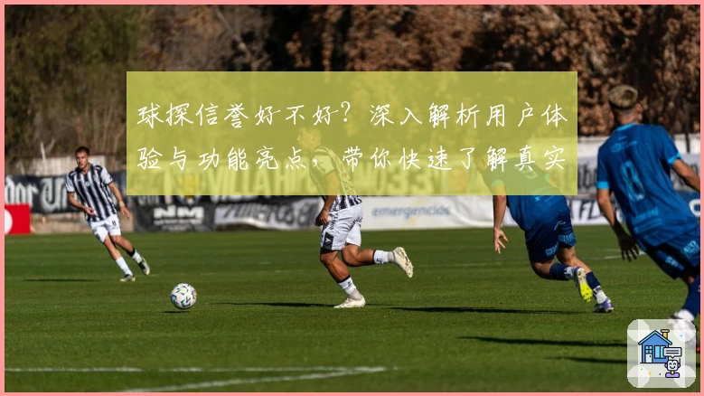 球探信誉好不好？深入解析用户体验与功能亮点，带你快速了解真实评价